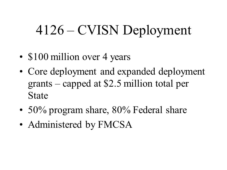 4126 – CVISN Deployment $100 million over 4 years Core deployment and expanded deployment grants – capped at $2.5 million total per State 50% program share, 80% Federal share Administered by FMCSA