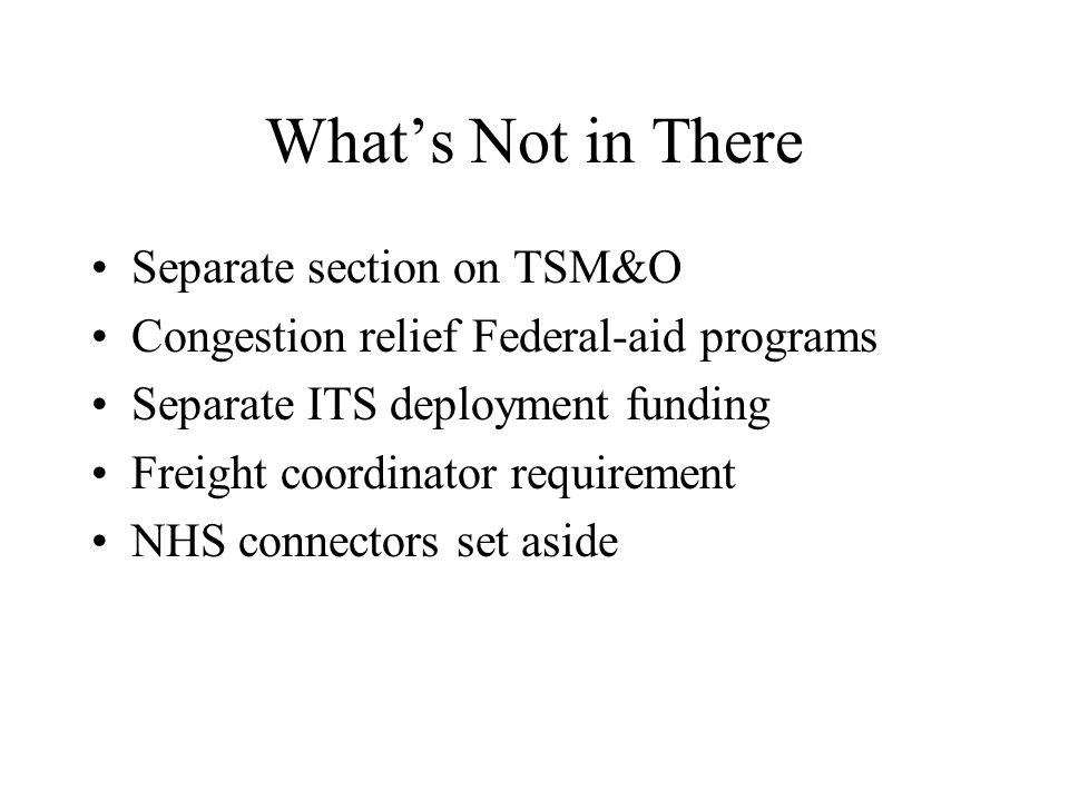 What’s Not in There Separate section on TSM&O Congestion relief Federal-aid programs Separate ITS deployment funding Freight coordinator requirement NHS connectors set aside