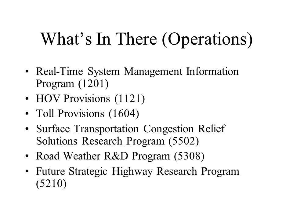 What’s In There (Operations) Real-Time System Management Information Program (1201) HOV Provisions (1121) Toll Provisions (1604) Surface Transportation Congestion Relief Solutions Research Program (5502) Road Weather R&D Program (5308) Future Strategic Highway Research Program (5210)