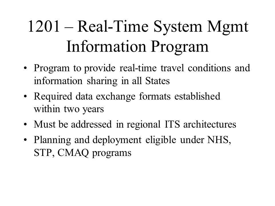1201 – Real-Time System Mgmt Information Program Program to provide real-time travel conditions and information sharing in all States Required data exchange formats established within two years Must be addressed in regional ITS architectures Planning and deployment eligible under NHS, STP, CMAQ programs