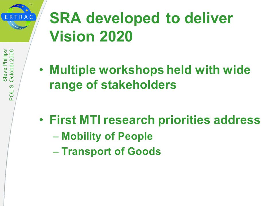 ™ Steve Phillips POLIS, October 2006 SRA developed to deliver Vision 2020 Multiple workshops held with wide range of stakeholders First MTI research priorities address –Mobility of People –Transport of Goods