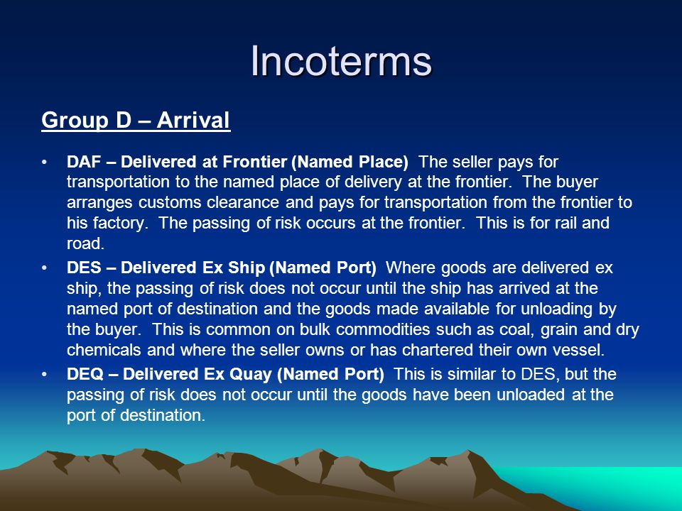 Incoterms Group D – Arrival DAF – Delivered at Frontier (Named Place) The seller pays for transportation to the named place of delivery at the frontier.