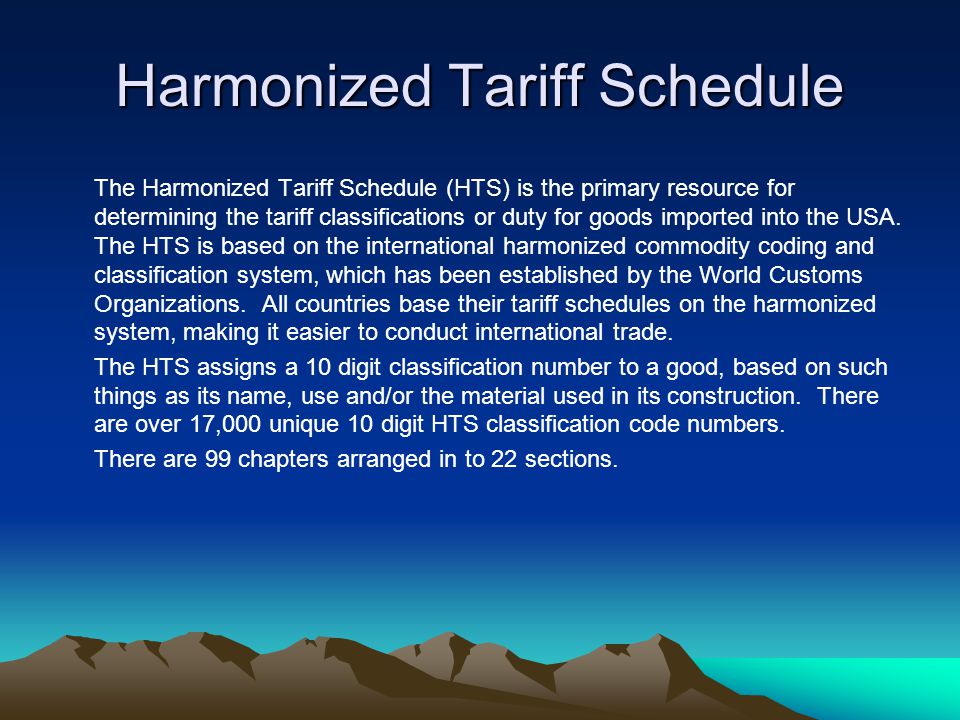 Harmonized Tariff Schedule The Harmonized Tariff Schedule (HTS) is the primary resource for determining the tariff classifications or duty for goods imported into the USA.