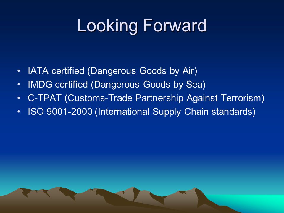 Looking Forward IATA certified (Dangerous Goods by Air) IMDG certified (Dangerous Goods by Sea) C-TPAT (Customs-Trade Partnership Against Terrorism) ISO (International Supply Chain standards)