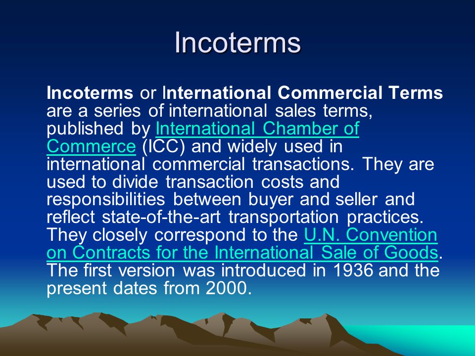Incoterms Incoterms or International Commercial Terms are a series of international sales terms, published by International Chamber of Commerce (ICC) and widely used in international commercial transactions.