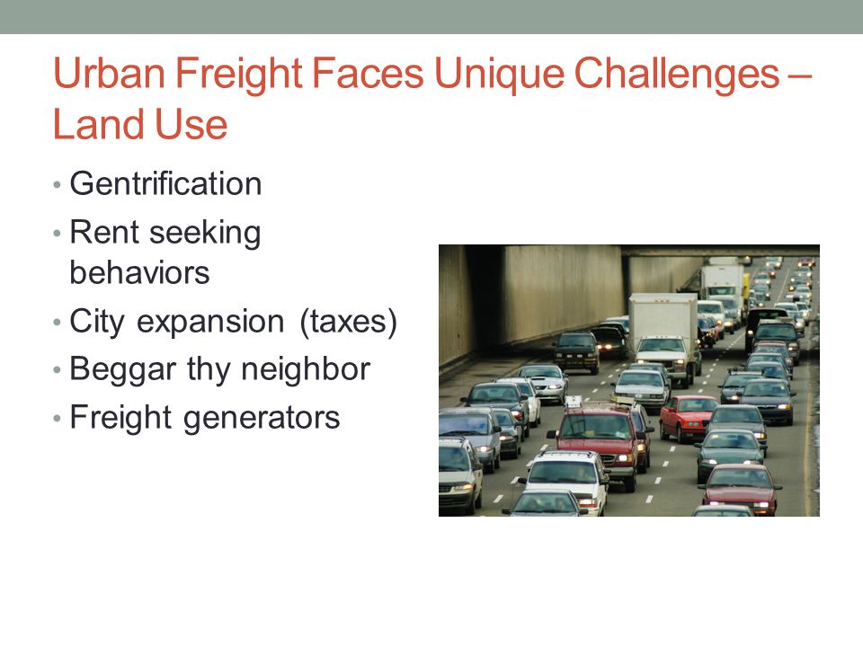 Urban Freight Faces Unique Challenges – Land Use Gentrification Rent seeking behaviors City expansion (taxes) Beggar thy neighbor Freight generators