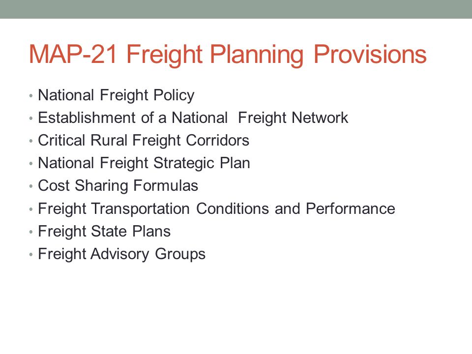 MAP-21 Freight Planning Provisions National Freight Policy Establishment of a National Freight Network Critical Rural Freight Corridors National Freight Strategic Plan Cost Sharing Formulas Freight Transportation Conditions and Performance Freight State Plans Freight Advisory Groups