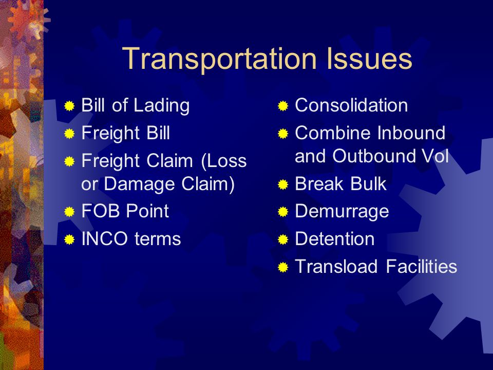 Transportation Issues  Bill of Lading  Freight Bill  Freight Claim (Loss or Damage Claim)  FOB Point  INCO terms  Consolidation  Combine Inbound and Outbound Vol  Break Bulk  Demurrage  Detention  Transload Facilities