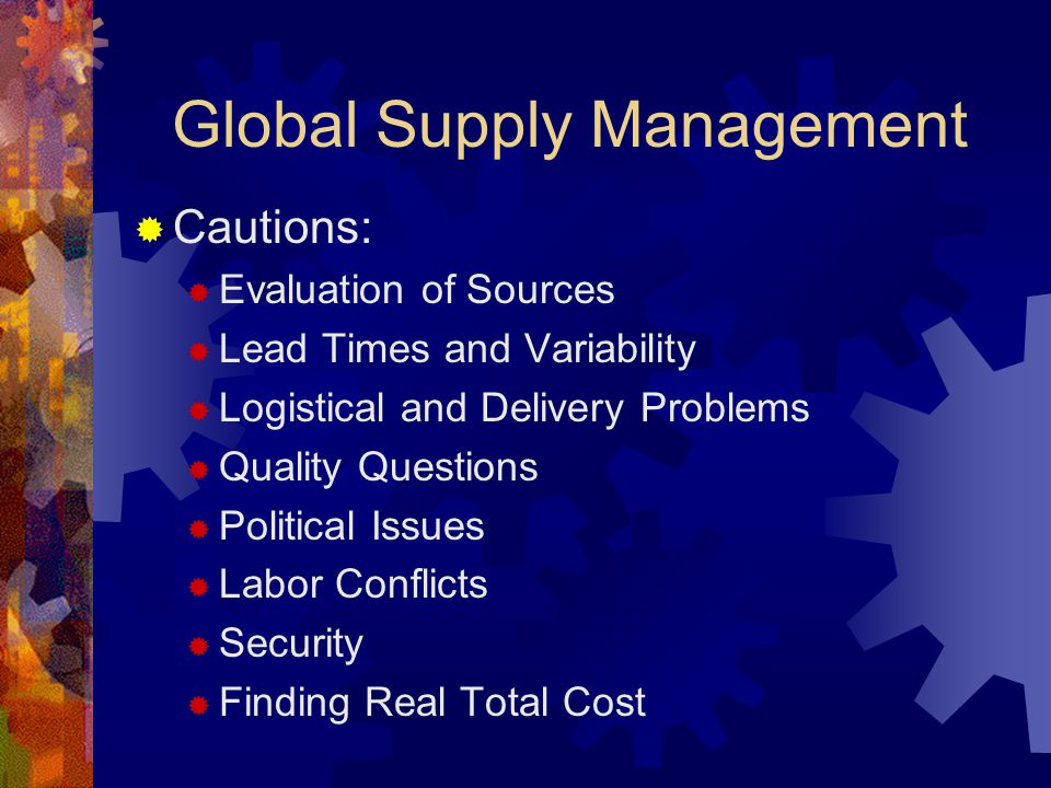 Global Supply Management  Cautions:  Evaluation of Sources  Lead Times and Variability  Logistical and Delivery Problems  Quality Questions  Political Issues  Labor Conflicts  Security  Finding Real Total Cost