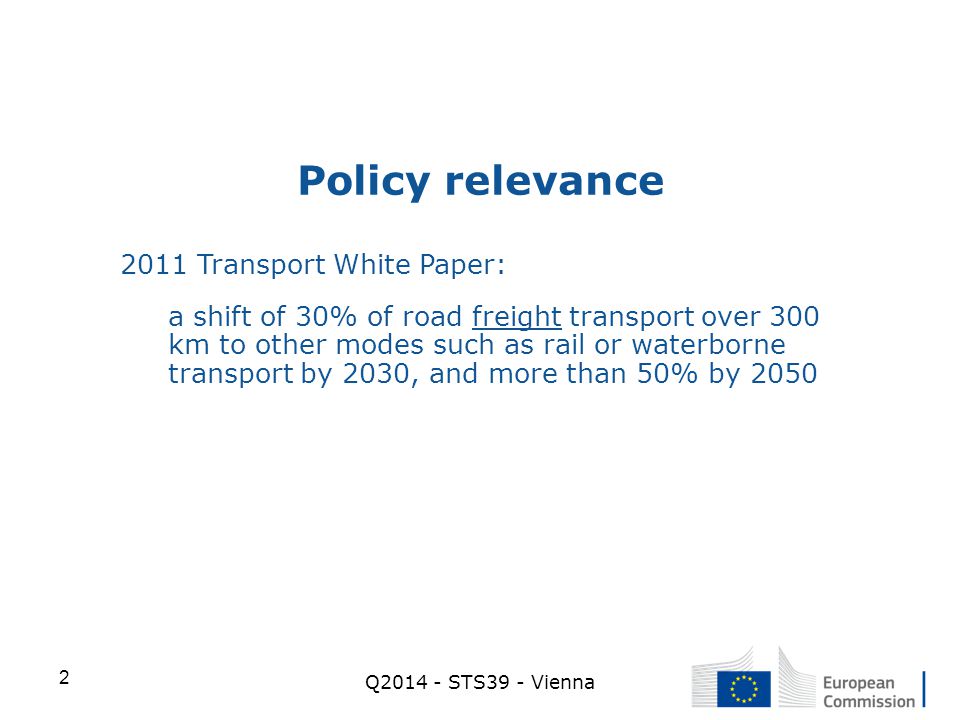 Q STS39 - Vienna 2 Policy relevance 2011 Transport White Paper: a shift of 30% of road freight transport over 300 km to other modes such as rail or waterborne transport by 2030, and more than 50% by 2050