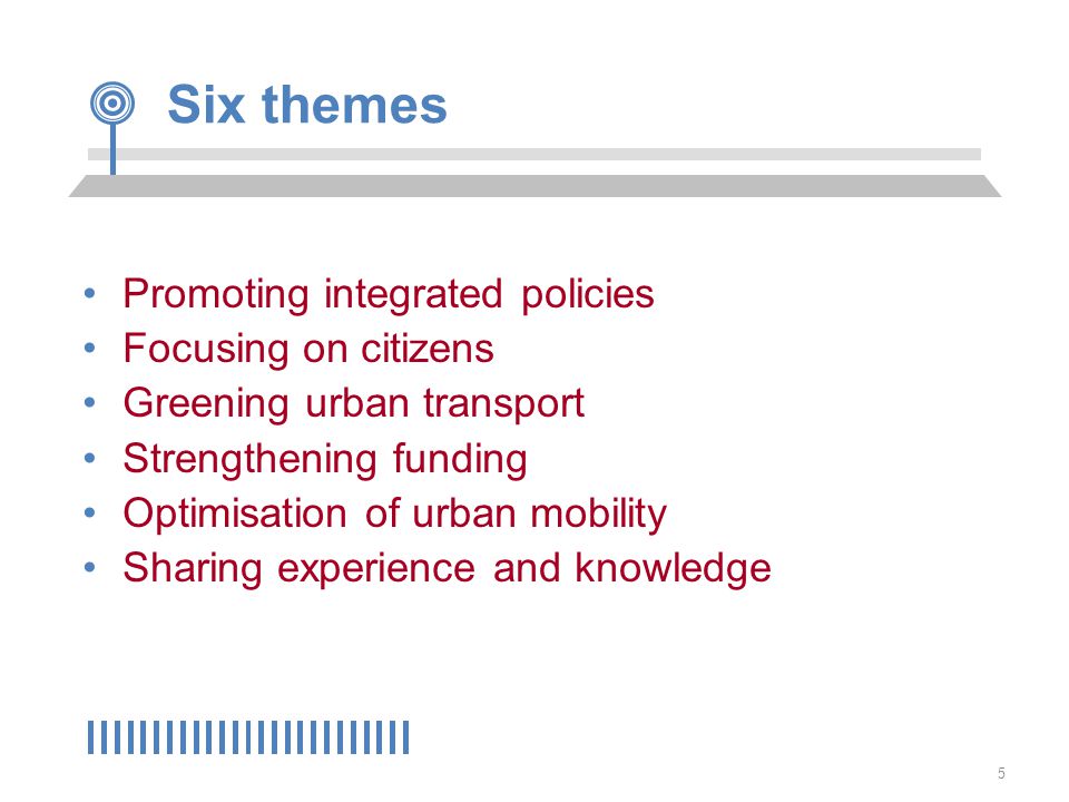 5 Six themes Promoting integrated policies Focusing on citizens Greening urban transport Strengthening funding Optimisation of urban mobility Sharing experience and knowledge