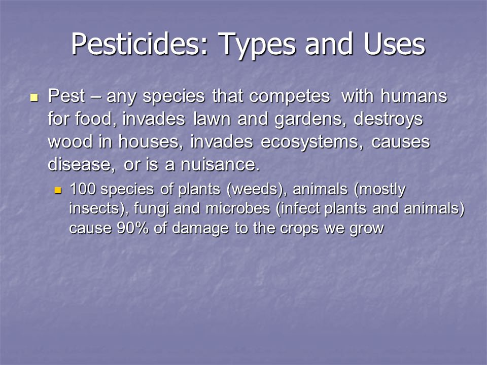 Pesticides: Types and Uses Pest – any species that competes with humans for food, invades lawn and gardens, destroys wood in houses, invades ecosystems, causes disease, or is a nuisance.
