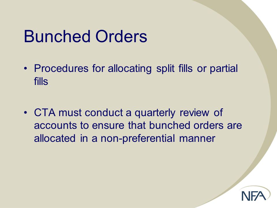 Bunched Orders Procedures for allocating split fills or partial fills CTA must conduct a quarterly review of accounts to ensure that bunched orders are allocated in a non-preferential manner