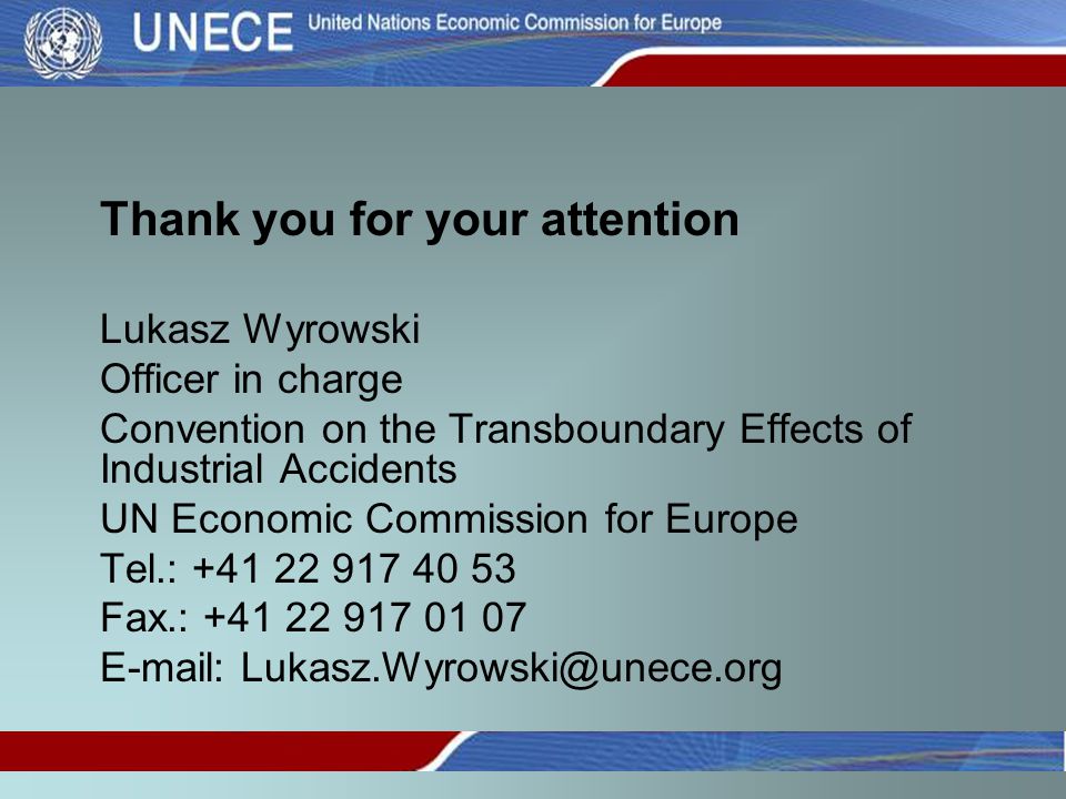 Thank you for your attention Lukasz Wyrowski Officer in charge Convention on the Transboundary Effects of Industrial Accidents UN Economic Commission for Europe Tel.: Fax.: