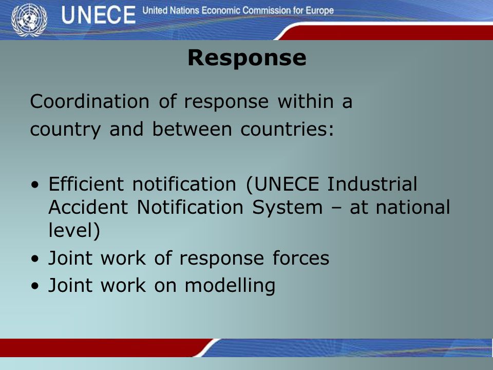 Response Coordination of response within a country and between countries: Efficient notification (UNECE Industrial Accident Notification System – at national level) Joint work of response forces Joint work on modelling