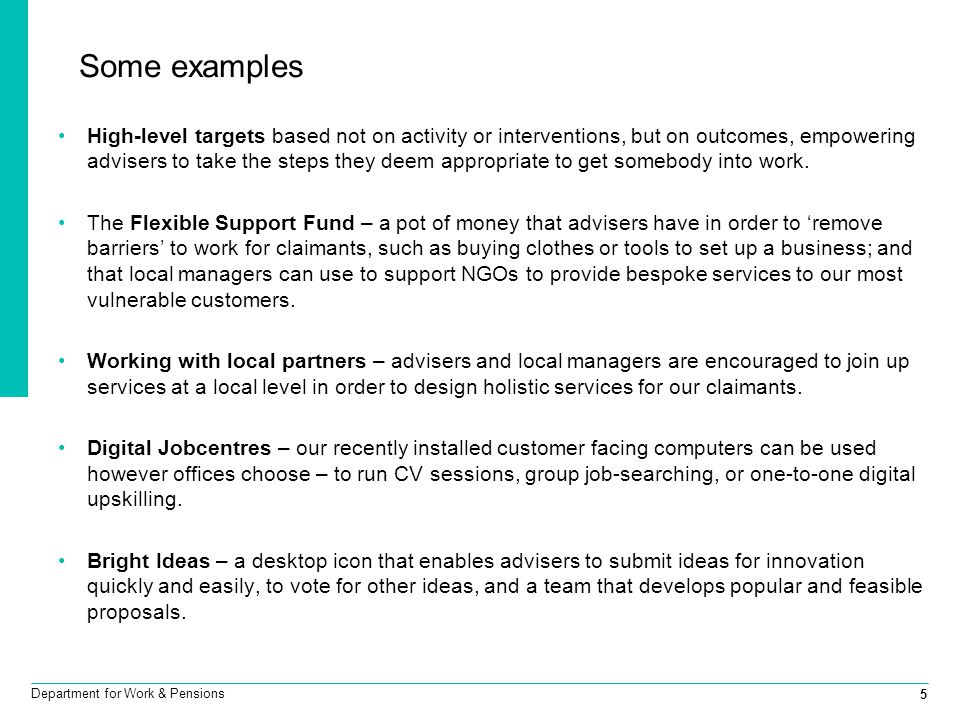 5 Department for Work & Pensions Some examples High-level targets based not on activity or interventions, but on outcomes, empowering advisers to take the steps they deem appropriate to get somebody into work.