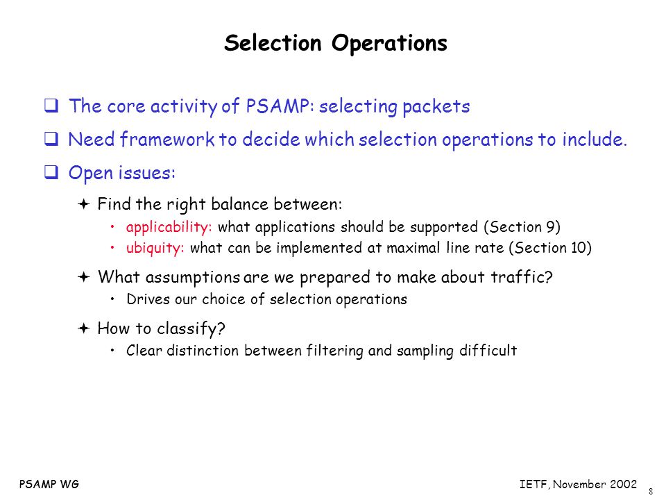 8 PSAMP WGIETF, November 2002PSAMP WG Selection Operations  The core activity of PSAMP: selecting packets  Need framework to decide which selection operations to include.