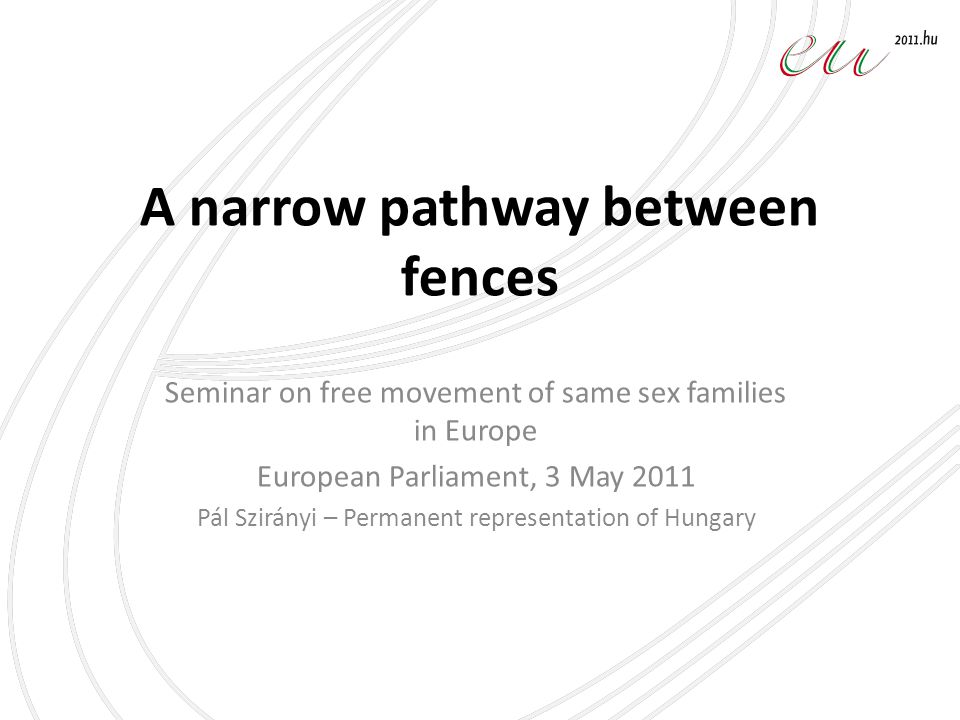 A narrow pathway between fences Seminar on free movement of same sex families in Europe European Parliament, 3 May 2011 Pál Szirányi – Permanent representation of Hungary