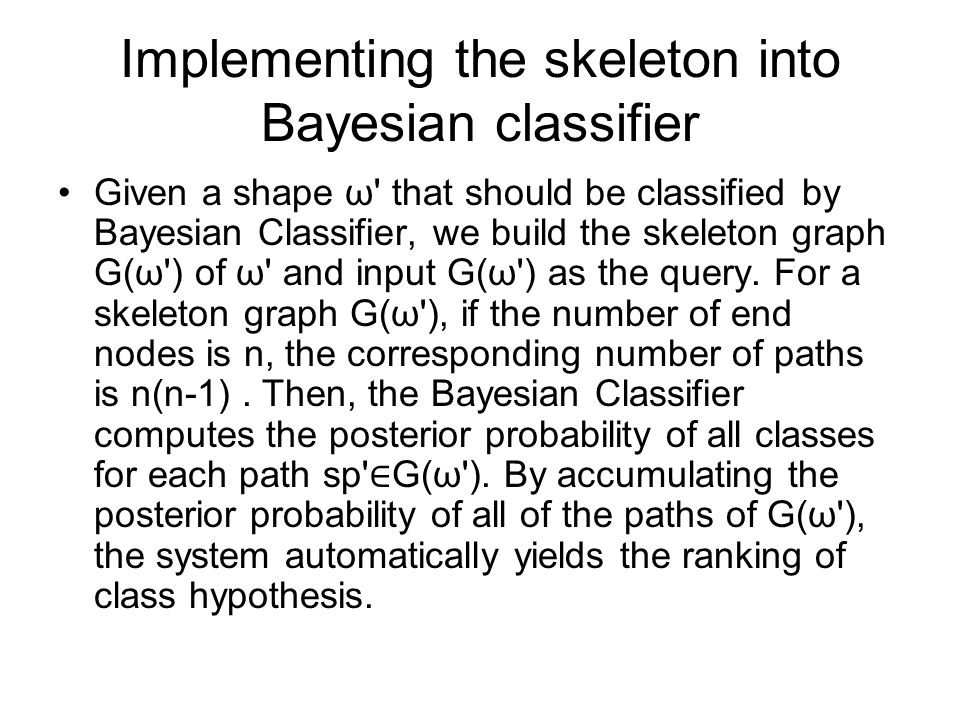 Implementing the skeleton into Bayesian classifier Given a shape ω that should be classified by Bayesian Classifier, we build the skeleton graph G(ω ) of ω and input G(ω ) as the query.