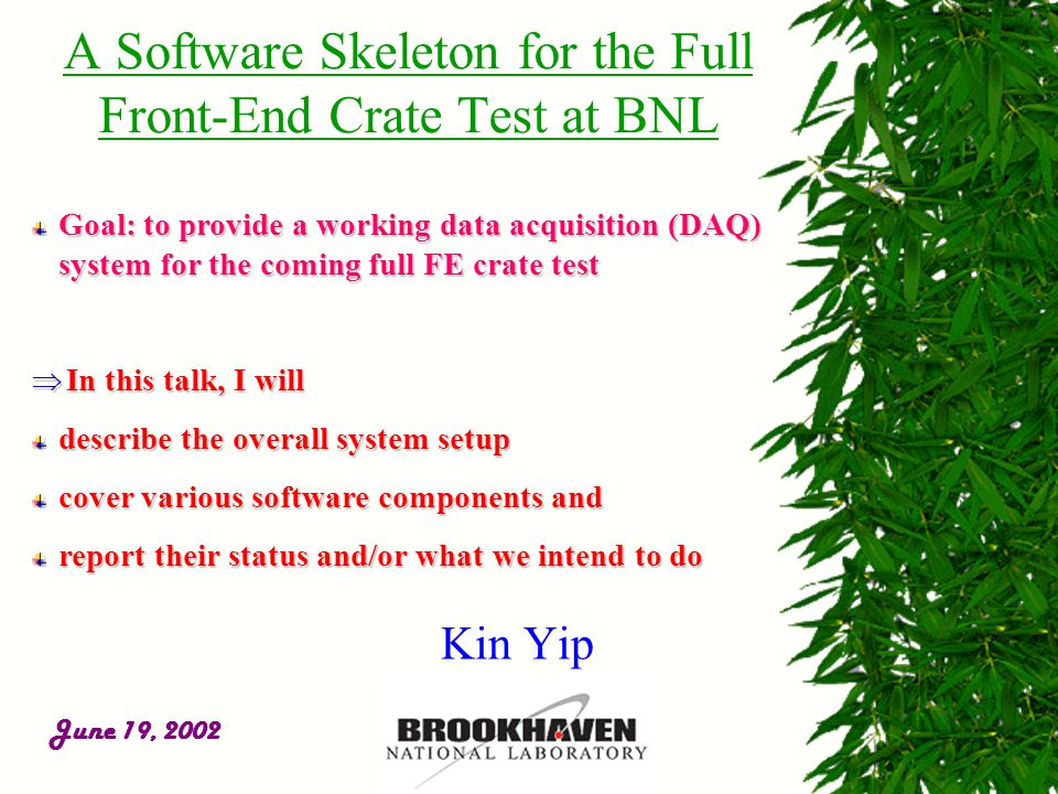 June 19, 2002 A Software Skeleton for the Full Front-End Crate Test at BNL Goal: to provide a working data acquisition (DAQ) system for the coming full FE crate test  In this talk, I will describe the overall system setup cover various software components and report their status and/or what we intend to do Kin Yip