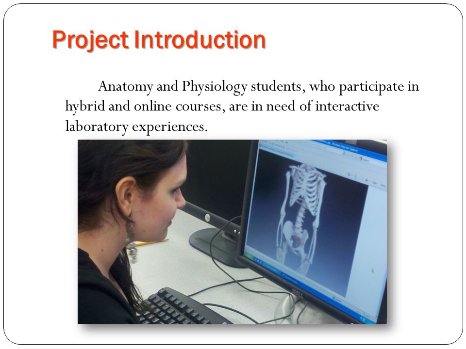 Project Introduction Anatomy and Physiology students, who participate in hybrid and online courses, are in need of interactive laboratory experiences.