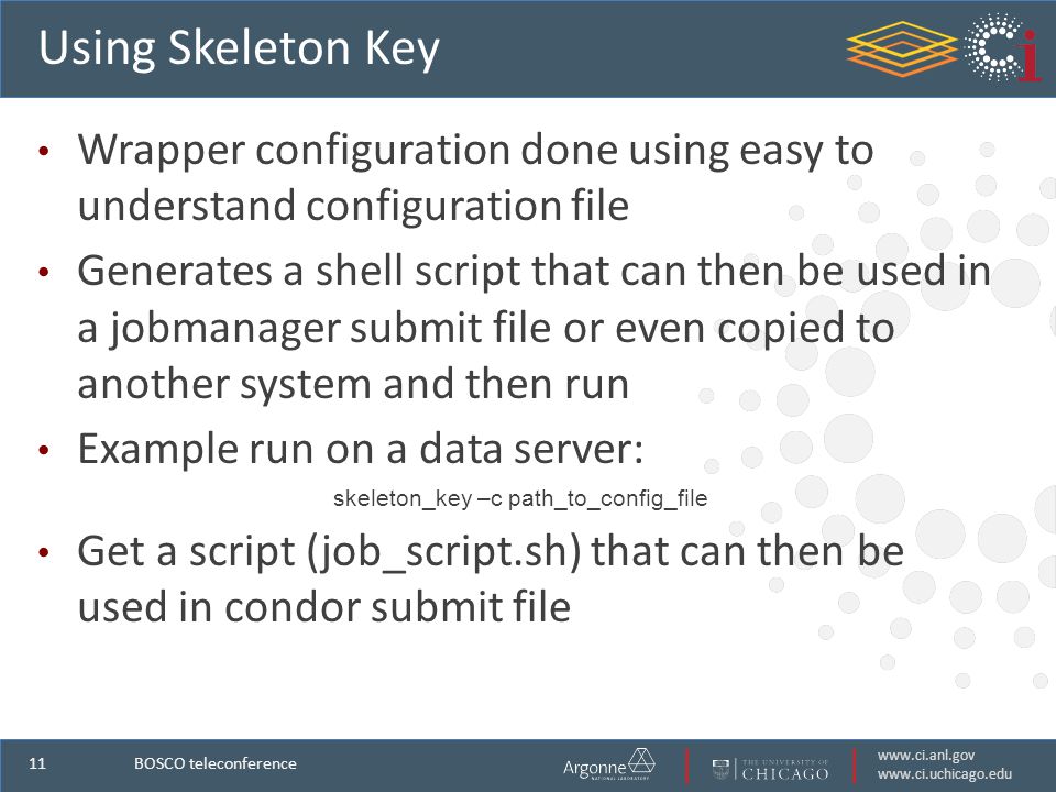 Using Skeleton Key Wrapper configuration done using easy to understand configuration file Generates a shell script that can then be used in a jobmanager submit file or even copied to another system and then run Example run on a data server: skeleton_key –c path_to_config_file Get a script (job_script.sh) that can then be used in condor submit file BOSCO teleconference