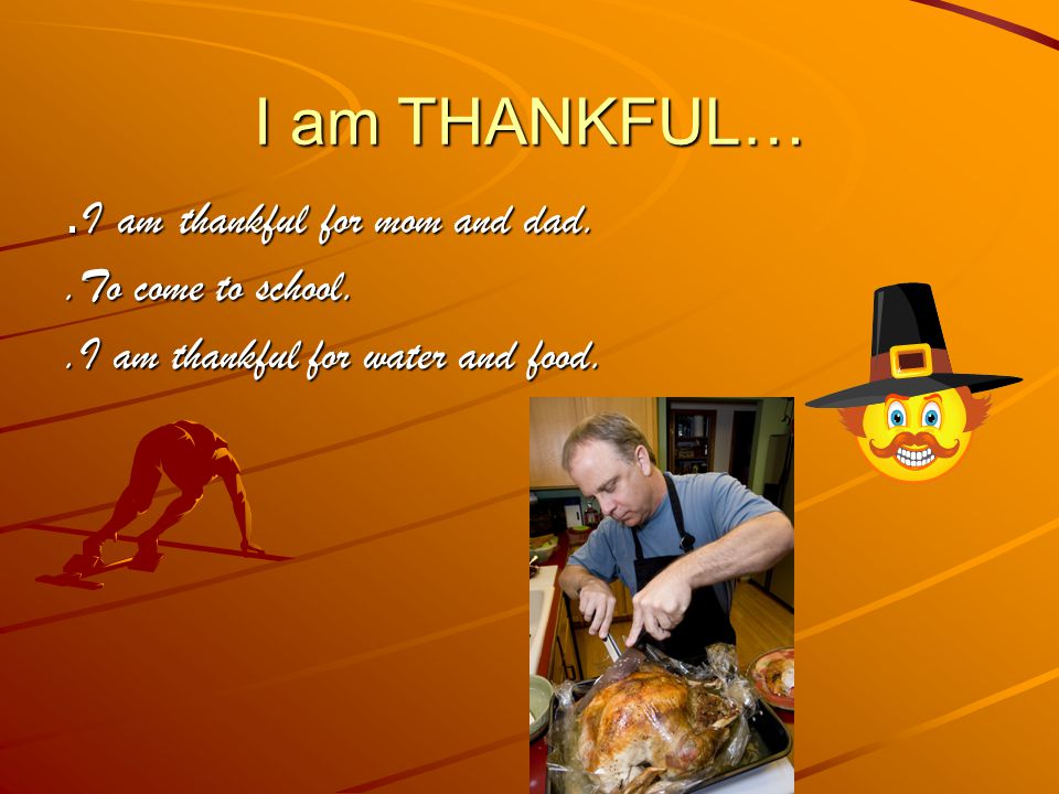 I am THANKFUL…. I am thankful for mom and dad..To come to school..I am thankful for water and food.