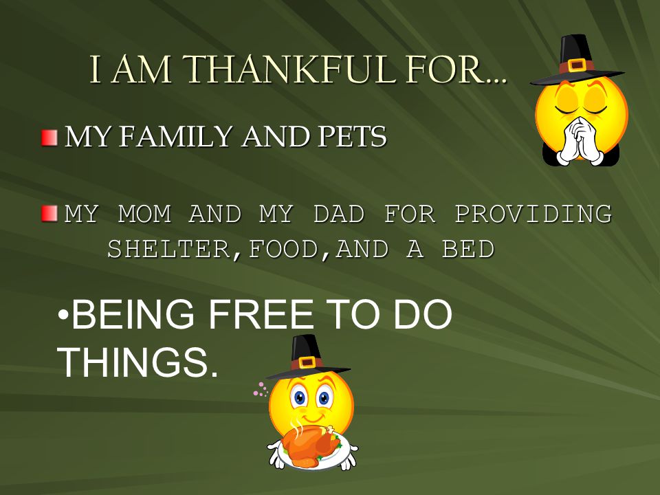I AM THANKFUL FOR… MY FAMILY AND PETS MY MOM AND MY DAD FOR PROVIDING SHELTER,FOOD,AND A BED BEING FREE TO DO THINGS.
