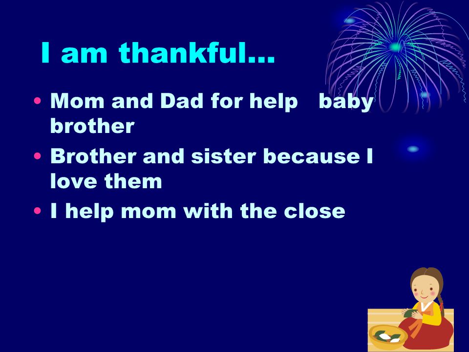 I am thankful… Mom and Dad for help baby brother Brother and sister because I love them I help mom with the close