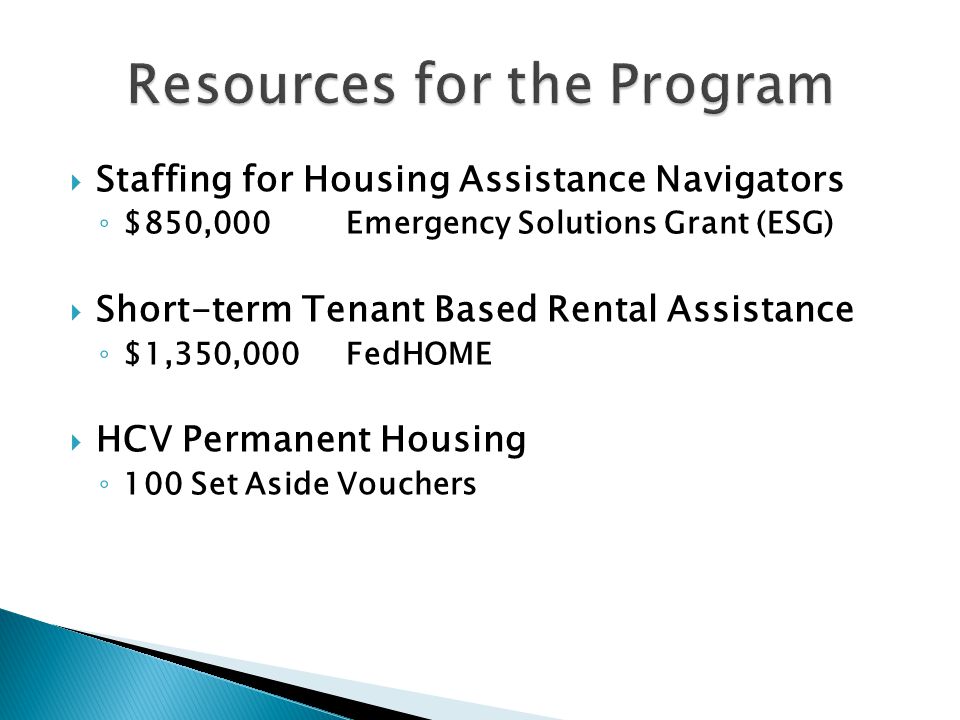  Staffing for Housing Assistance Navigators ◦ $850,000 Emergency Solutions Grant (ESG)  Short-term Tenant Based Rental Assistance ◦ $1,350,000 FedHOME  HCV Permanent Housing ◦ 100 Set Aside Vouchers