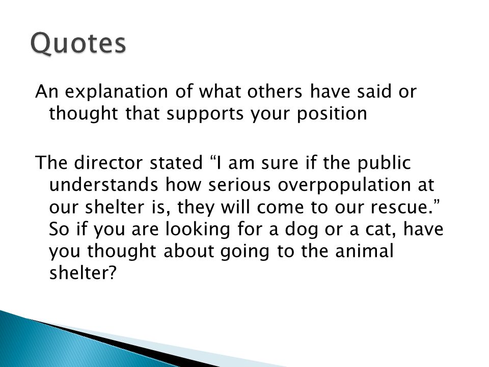 An explanation of what others have said or thought that supports your position The director stated I am sure if the public understands how serious overpopulation at our shelter is, they will come to our rescue. So if you are looking for a dog or a cat, have you thought about going to the animal shelter
