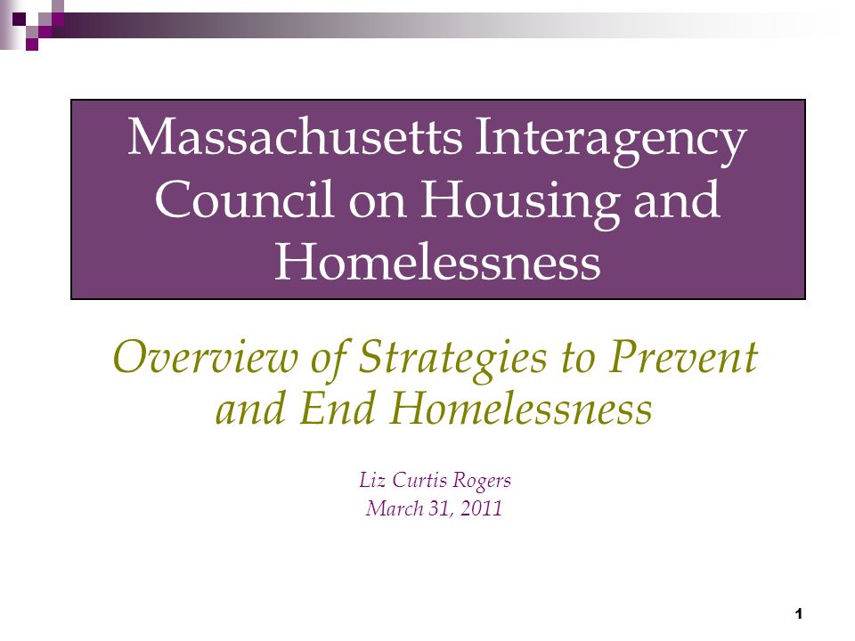 1 Massachusetts Interagency Council on Housing and Homelessness Overview of Strategies to Prevent and End Homelessness Liz Curtis Rogers March 31, 2011