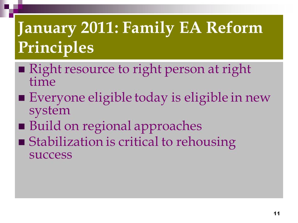 11 January 2011: Family EA Reform Principles Right resource to right person at right time Everyone eligible today is eligible in new system Build on regional approaches Stabilization is critical to rehousing success