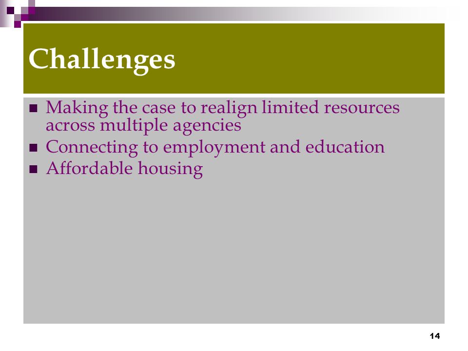 14 Challenges Making the case to realign limited resources across multiple agencies Connecting to employment and education Affordable housing