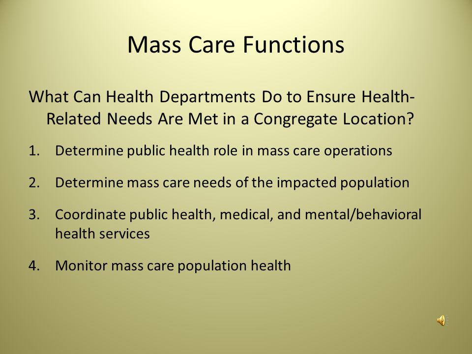 Mass Care Mass care is the ability to coordinate with partner agencies to address the public health, medical, and mental/ behavioral health needs of those impacted by an incident at a congregate location.