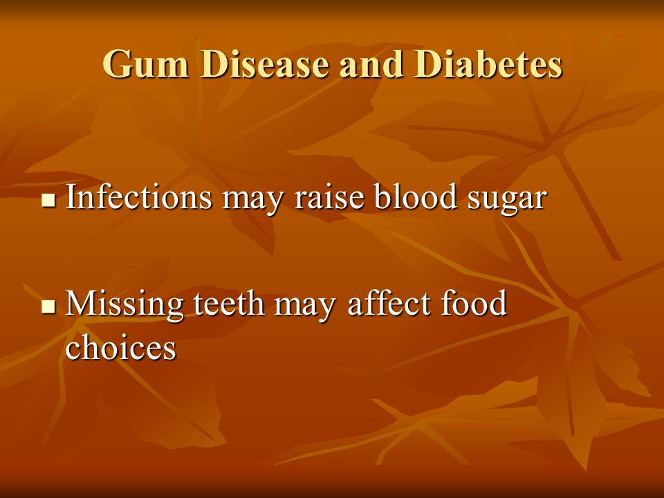 Gum Disease and Diabetes Infections may raise blood sugar Infections may raise blood sugar Missing teeth may affect food choices Missing teeth may affect food choices