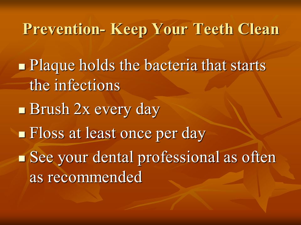 Prevention- Keep Your Teeth Clean Plaque holds the bacteria that starts the infections Plaque holds the bacteria that starts the infections Brush 2x every day Brush 2x every day Floss at least once per day Floss at least once per day See your dental professional as often as recommended See your dental professional as often as recommended