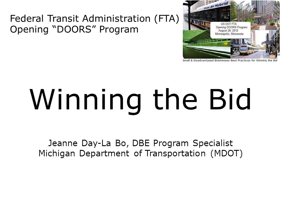 Federal Transit Administration (FTA) Opening DOORS Program Winning the Bid Jeanne Day-La Bo, DBE Program Specialist Michigan Department of Transportation (MDOT)