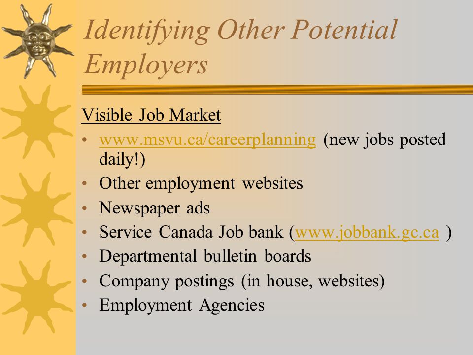 Identifying Other Potential Employers Visible Job Market   (new jobs posted daily!)   Other employment websites Newspaper ads Service Canada Job bank (  )  Departmental bulletin boards Company postings (in house, websites) Employment Agencies