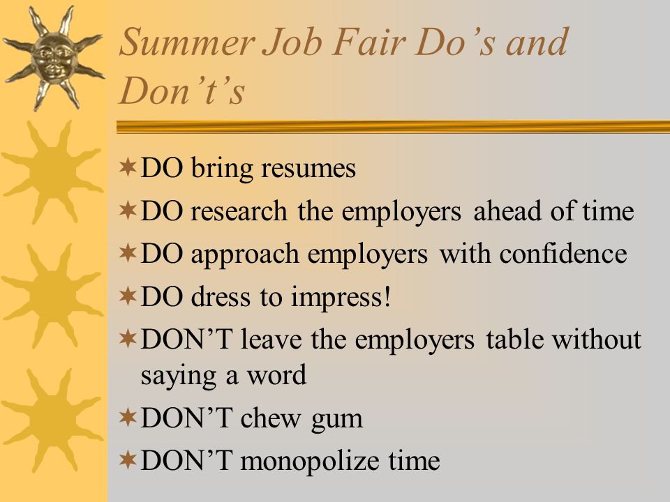 Summer Job Fair Do’s and Don’t’s  DO bring resumes  DO research the employers ahead of time  DO approach employers with confidence  DO dress to impress.