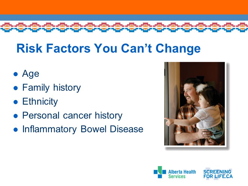 Risk Factors You Can’t Change Age Family history Ethnicity Personal cancer history Inflammatory Bowel Disease