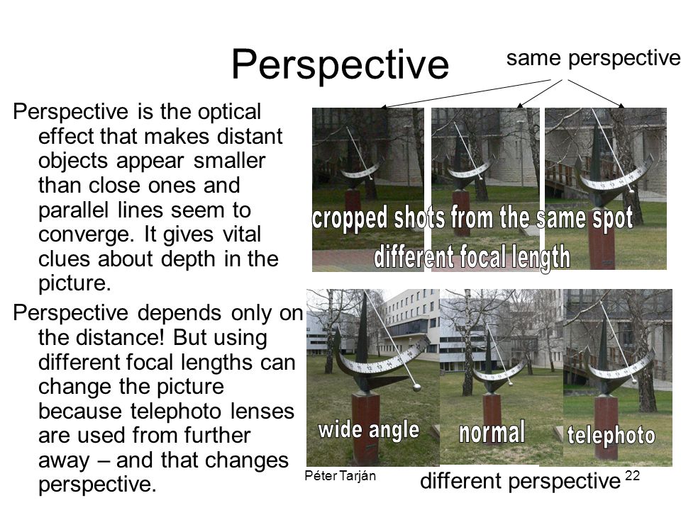Péter Tarján22 Perspective Perspective is the optical effect that makes distant objects appear smaller than close ones and parallel lines seem to converge.