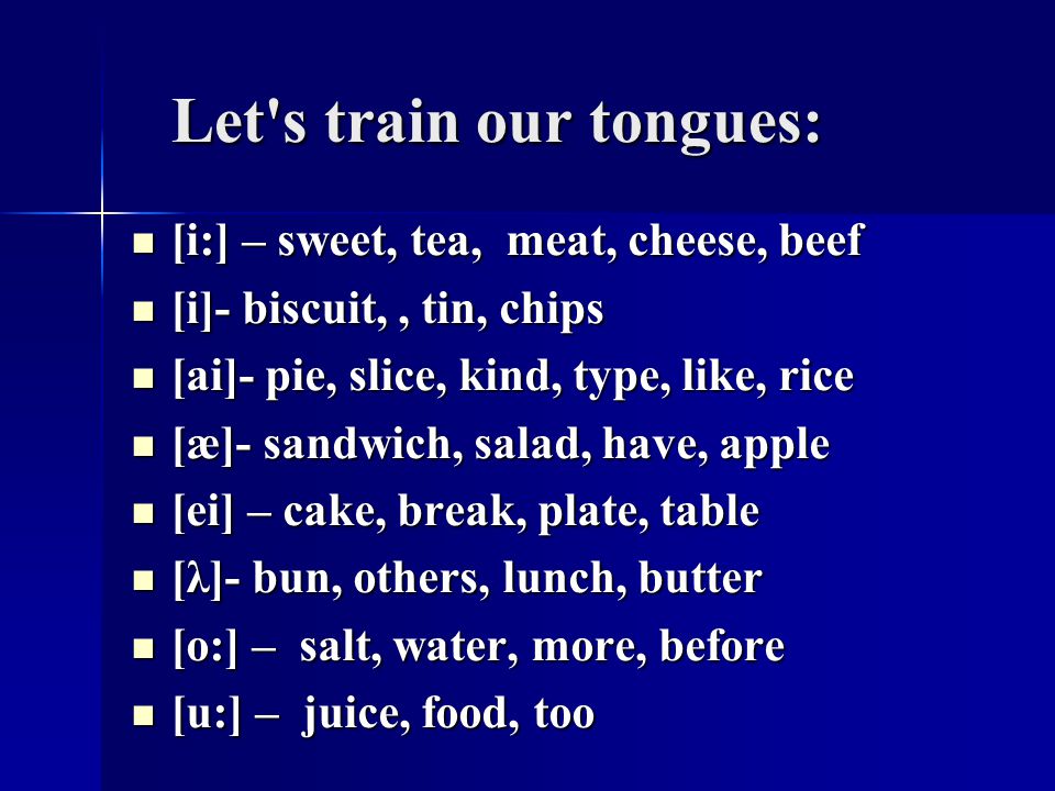 Let s train our tongues: Let s train our tongues: [i:] – sweet, tea, meat, cheese, beef [i:] – sweet, tea, meat, cheese, beef [i]- biscuit,, tin, chips [i]- biscuit,, tin, chips [ai]- pie, slice, kind, type, like, rice [ai]- pie, slice, kind, type, like, rice [æ]- sandwich, salad, have, apple [æ]- sandwich, salad, have, apple [ei] – cake, break, plate, table [ei] – cake, break, plate, table [λ]- bun, others, lunch, butter [λ]- bun, others, lunch, butter [o:] – salt, water, more, before [o:] – salt, water, more, before [u:] – juice, food, too [u:] – juice, food, too
