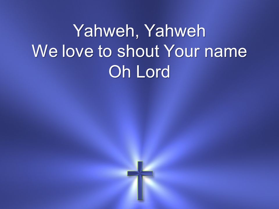 Yahweh, Yahweh We love to shout Your name Oh Lord