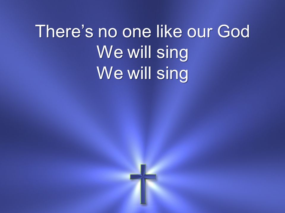 There’s no one like our God We will sing We will sing