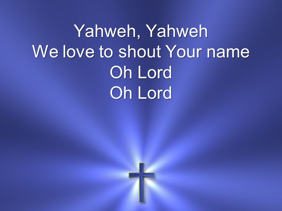 Yahweh, Yahweh We love to shout Your name Oh Lord Oh Lord