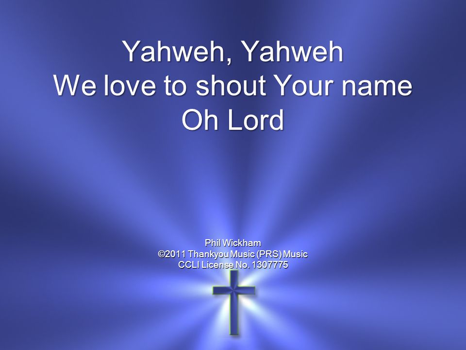 Yahweh, Yahweh We love to shout Your name Oh Lord Phil Wickham ©2011 Thankyou Music (PRS) Music CCLI License No.