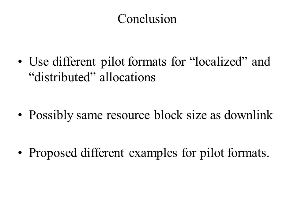 Conclusion Use different pilot formats for localized and distributed allocations Possibly same resource block size as downlink Proposed different examples for pilot formats.
