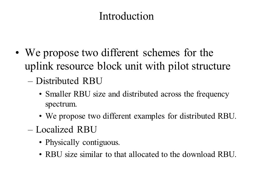 Introduction We propose two different schemes for the uplink resource block unit with pilot structure –Distributed RBU Smaller RBU size and distributed across the frequency spectrum.