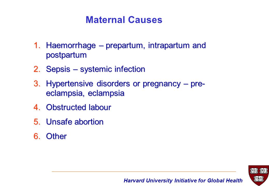 1.Haemorrhage – prepartum, intrapartum and postpartum 2.Sepsis – systemic infection 3.Hypertensive disorders or pregnancy – pre- eclampsia, eclampsia 4.Obstructed labour 5.Unsafe abortion 6.Other Maternal Causes